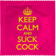 KEEP CALM AND SUCK COCK