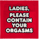 LADIES, PLEASE CONTAIN YOUR ORGASMS